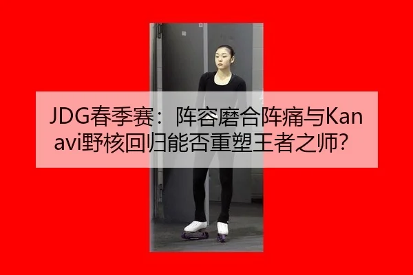 JDG春季赛：阵容磨合阵痛与Kanavi野核回归能否重塑王者之师？