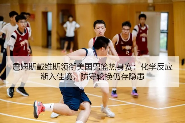 詹姆斯戴维斯领衔美国男篮热身赛：化学反应渐入佳境，防守轮换仍存隐患