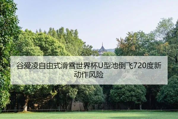 谷爱凌自由式滑雪世界杯U型池倒飞720度新动作风险