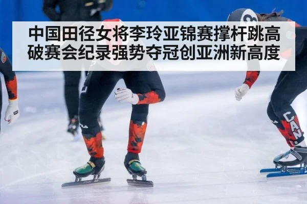 中国田径女将李玲亚锦赛撑杆跳高破赛会纪录强势夺冠创亚洲新高度