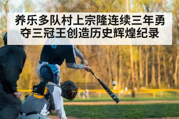 养乐多队村上宗隆连续三年勇夺三冠王创造历史辉煌纪录