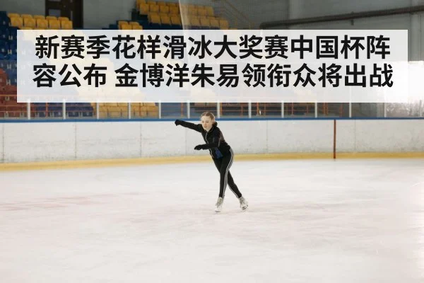 新赛季花样滑冰大奖赛中国杯阵容公布 金博洋朱易领衔众将出战
