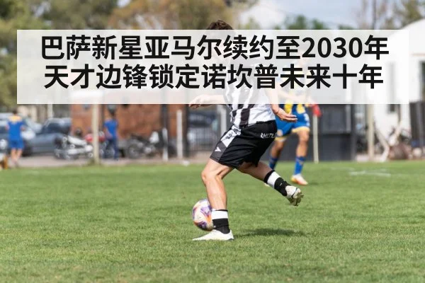 巴萨新星亚马尔续约至2030年天才边锋锁定诺坎普未来十年