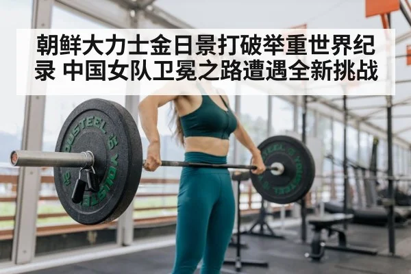 朝鲜大力士金日景打破举重世界纪录 中国女队卫冕之路遭遇全新挑战